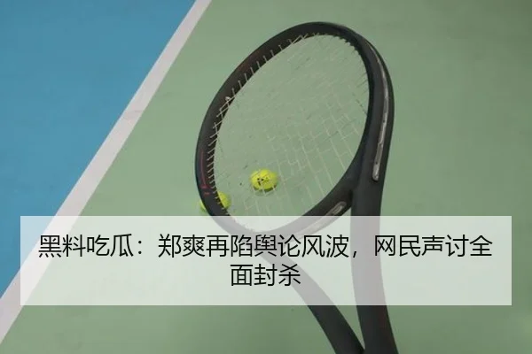 黑料吃瓜：郑爽再陷舆论风波，网民声讨全面封杀